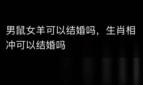 男鼠女羊可以结婚吗，生肖相冲可以结婚吗