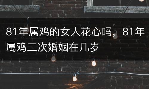81年属鸡的女人花心吗，81年属鸡二次婚姻在几岁