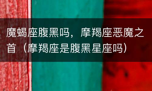 魔蝎座腹黑吗，摩羯座恶魔之首（摩羯座是腹黑星座吗）
