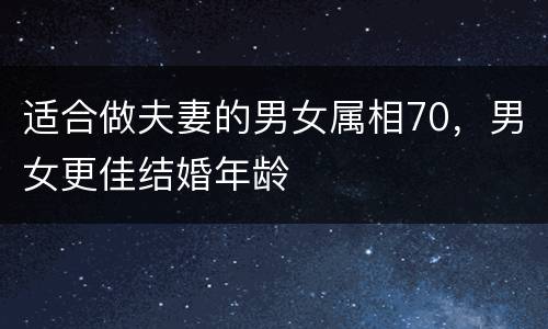 适合做夫妻的男女属相70，男女更佳结婚年龄