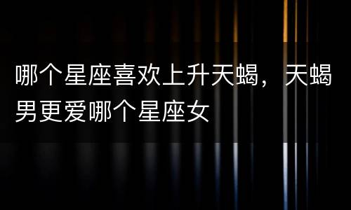 哪个星座喜欢上升天蝎，天蝎男更爱哪个星座女