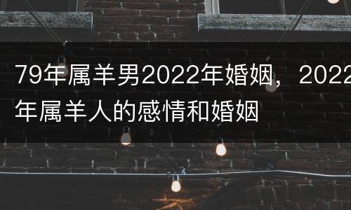 79年属羊男2022年婚姻，2022年属羊人的感情和婚姻