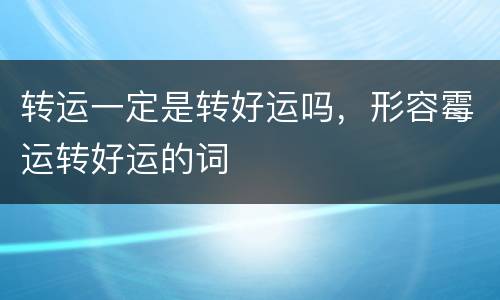 转运一定是转好运吗，形容霉运转好运的词