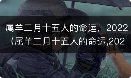 属羊二月十五人的命运，2022（属羊二月十五人的命运,2022年怎么样）