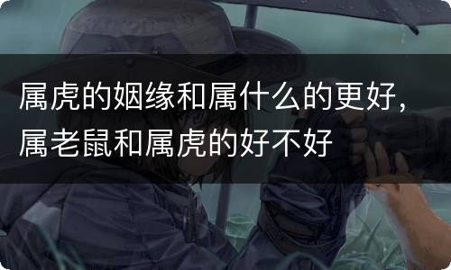 属虎的姻缘和属什么的更好，属老鼠和属虎的好不好