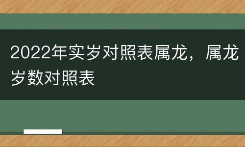 2022年实岁对照表属龙，属龙岁数对照表