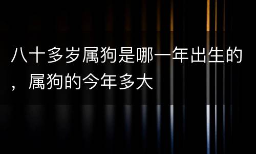 八十多岁属狗是哪一年出生的，属狗的今年多大