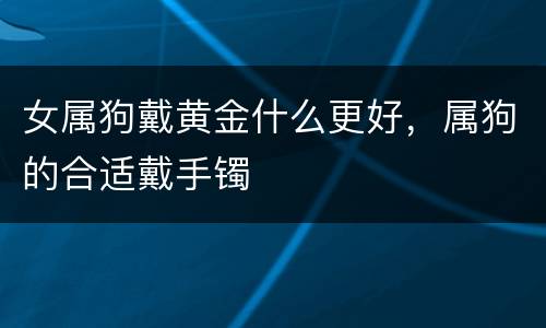 女属狗戴黄金什么更好，属狗的合适戴手镯