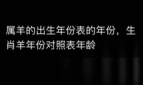 属羊的出生年份表的年份，生肖羊年份对照表年龄