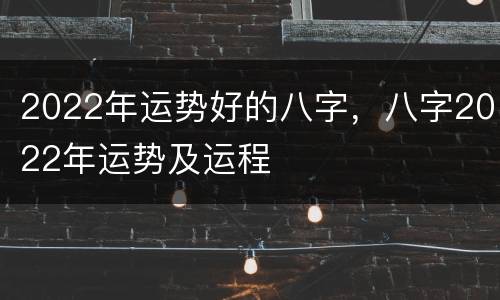 2022年运势好的八字，八字2022年运势及运程