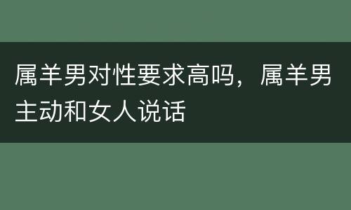 属羊男对性要求高吗，属羊男主动和女人说话