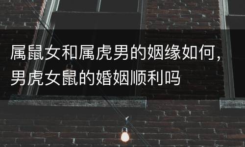 属鼠女和属虎男的姻缘如何，男虎女鼠的婚姻顺利吗