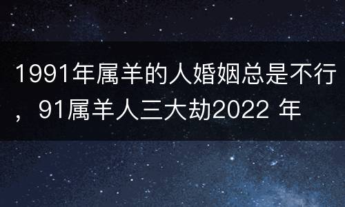 1991年属羊的人婚姻总是不行，91属羊人三大劫2022 年