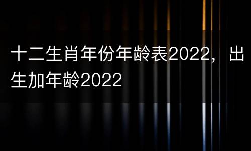 十二生肖年份年龄表2022，出生加年龄2022