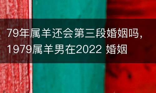 79年属羊还会第三段婚姻吗，1979属羊男在2022 婚姻