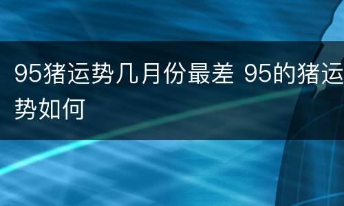 95猪运势几月份最差 95的猪运势如何