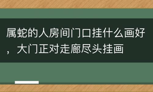 属蛇的人房间门口挂什么画好，大门正对走廊尽头挂画