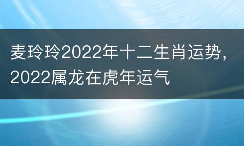 麦玲玲2022年十二生肖运势，2022属龙在虎年运气