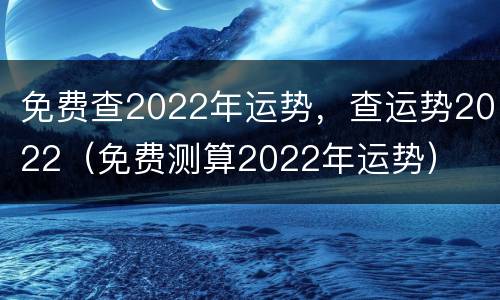 免费查2022年运势，查运势2022（免费测算2022年运势）