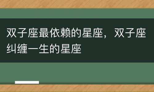 双子座最依赖的星座，双子座纠缠一生的星座