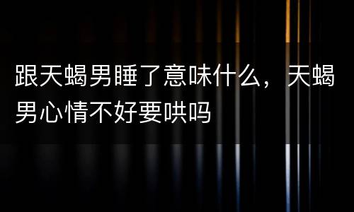 跟天蝎男睡了意味什么，天蝎男心情不好要哄吗