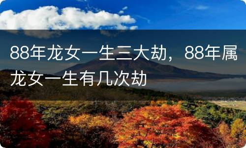 88年龙女一生三大劫，88年属龙女一生有几次劫