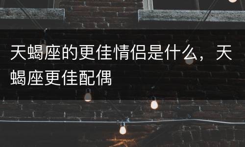 天蝎座的更佳情侣是什么，天蝎座更佳配偶