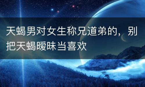 天蝎男对女生称兄道弟的，别把天蝎暧昧当喜欢