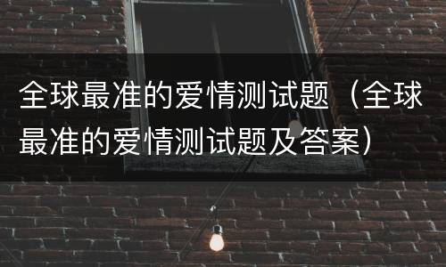 全球最准的爱情测试题（全球最准的爱情测试题及答案）