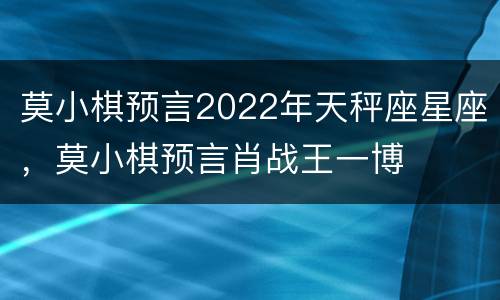 莫小棋预言2022年天秤座星座，莫小棋预言肖战王一博