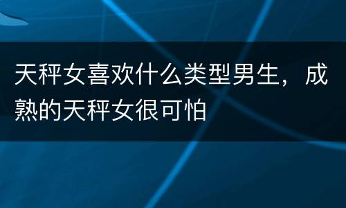 天秤女喜欢什么类型男生，成熟的天秤女很可怕