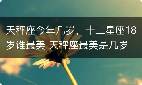 天秤座今年几岁，十二星座18岁谁最美 天秤座最美是几岁