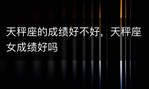 天秤座的成绩好不好，天秤座女成绩好吗