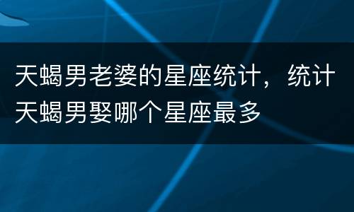 天蝎男老婆的星座统计，统计天蝎男娶哪个星座最多