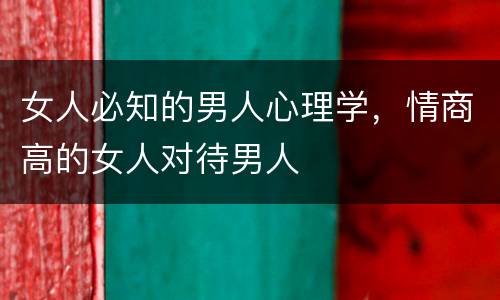 女人必知的男人心理学，情商高的女人对待男人