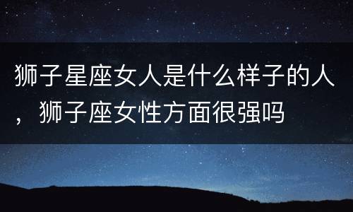 狮子星座女人是什么样子的人，狮子座女性方面很强吗