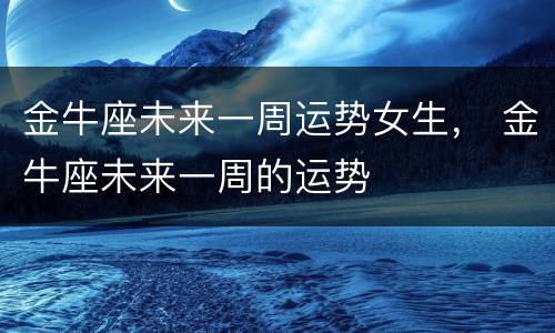 金牛座未来一周运势女生， 金牛座未来一周的运势