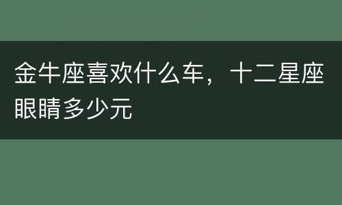 金牛座喜欢什么车，十二星座眼睛多少元
