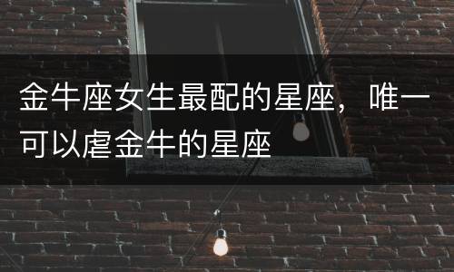 金牛座女生最配的星座，唯一可以虐金牛的星座