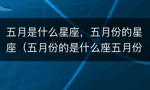 五月是什么星座，五月份的星座（五月份的是什么座五月份是什么星座）