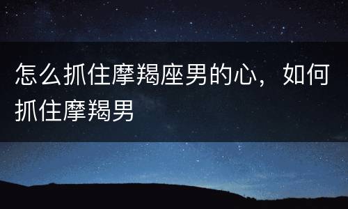 怎么抓住摩羯座男的心，如何抓住摩羯男