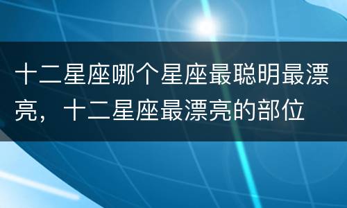 十二星座哪个星座最聪明最漂亮，十二星座最漂亮的部位