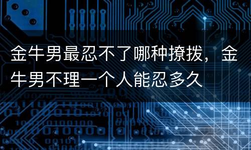 金牛男最忍不了哪种撩拨，金牛男不理一个人能忍多久