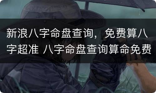 新浪八字命盘查询，免费算八字超准 八字命盘查询算命免费