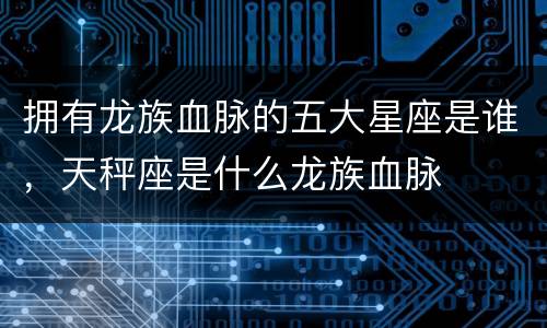拥有龙族血脉的五大星座是谁，天秤座是什么龙族血脉
