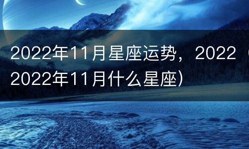 2022年11月星座运势，2022（2022年11月什么星座）