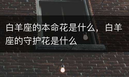 白羊座的本命花是什么，白羊座的守护花是什么