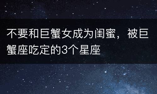 不要和巨蟹女成为闺蜜，被巨蟹座吃定的3个星座