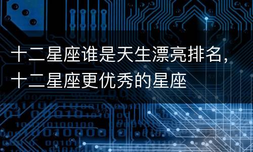 十二星座谁是天生漂亮排名，十二星座更优秀的星座