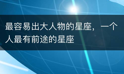 最容易出大人物的星座，一个人最有前途的星座